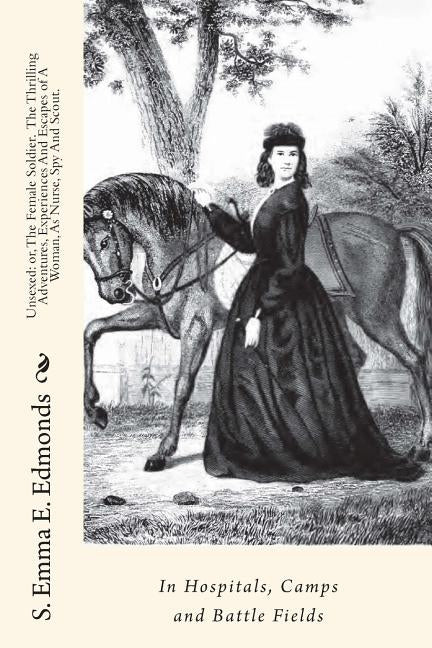 Unsexed: or, The Female Soldier. The Thrilling Adventures, Experiences And Escapes of A Woman, As Nurse, Spy And Scout.: In Hos by Edmonds, S. Emma E.