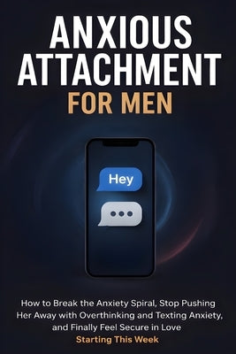 Anxious Attachment Recovery for Men: How to Break the Anxiety Spiral, Stop Pushing Her Away with Overthinking and Texting Anxiety, and Finally Feel Se by Harper, Daniel