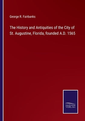 The History and Antiquities of the City of St. Augustine, Florida, founded A.D. 1565 by Fairbanks, George R.