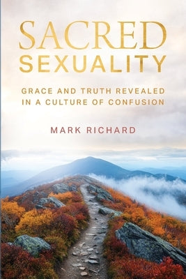Sacred Sexuality: Grace and Truth Revealed in a Culture of Confusion by Richard, Mark