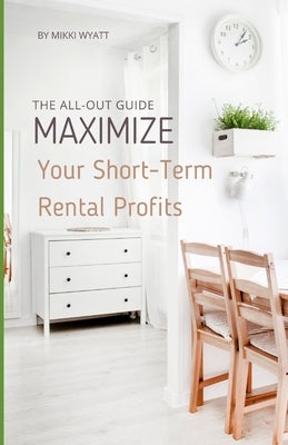 Maximize Your Short-Term Rental Profits: The All-Out Guide by Wyatt, Mikki