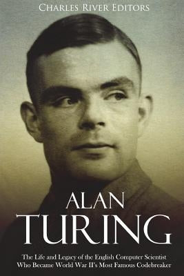 Alan Turing: The Life and Legacy of the English Computer Scientist Who Became World War II's Most Famous Codebreaker by Charles River