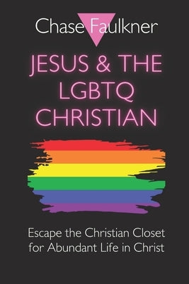 Jesus & the LGBTQ Christian: Escape the Christian Closet for Abundant Life in Christ by Faulkner, Chase