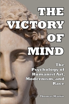 The Victory of Mind: The Psychology of Humanist Art, Modernism, and Race by Martin, Thomas