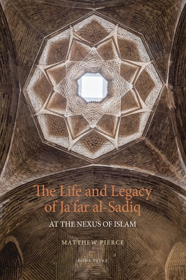 The Life and Legacy of Jafar Al-Sadiq: At the Nexus of Islam by Pierce, Matthew