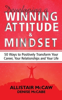 Developing A Winning Attitude and Mindset: 50 Ways to Positively Transform Your Career, Your Relationships and Your Life by McCaw, Allistair