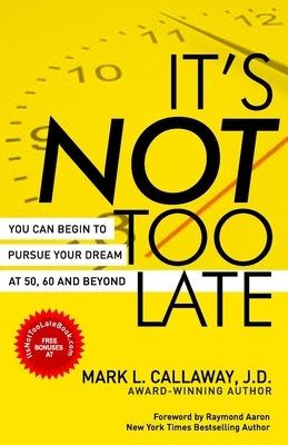 It's Not Too Late: You Can Begin To Pursue Your Dreams At 50, 60, And Beyond by Callaway J. D., Mark L.