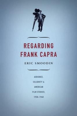 Regarding Frank Capra: Audience, Celebrity, and American Film Studies, 1930-1960 by Smoodin, Eric