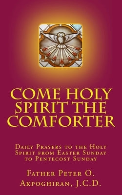 Come Holy Spirit The Comforter: Daily Prayers to the Holy Spirit from Easter Sunday to Pentecost Sunday by Akpoghiran, Peter O.