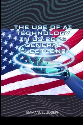 The Use of AI Technology in US 2024 General Election by Joseph, Emmanuel