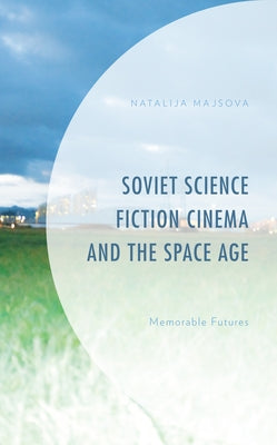 Soviet Science Fiction Cinema and the Space Age: Memorable Futures by Majsova, Natalija