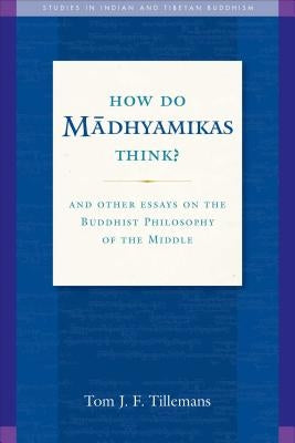 How Do Madhyamikas Think?, 19: And Other Essays on the Buddhist Philosophy of the Middle by Tillemans, Tom J. F.