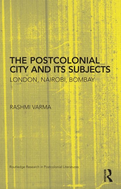 The Postcolonial City and Its Subjects: London, Nairobi, Bombay by Varma, Rashmi