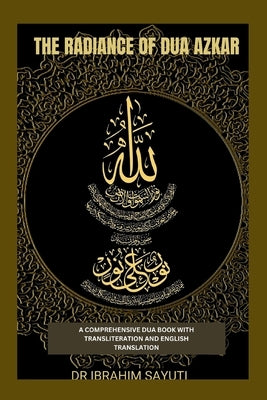 The Radiance of Dua Azkar: A Comprehensive Dua Book with Translitration and Translation. by Sayuti, Ibrahim