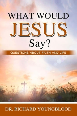 What Would Jesus Say?: Questions about Faith and Life by Youngblood, Richard D.