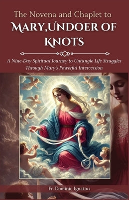 The Novena and Chaplet to Mary, Undoer of Knots: A Nine-Day Spiritual Journey to Untangle Life Struggles Through Mary's Powerful Intercession by Ignatius, Dominic