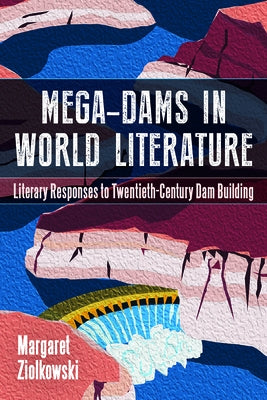 Mega-Dams in World Literature: Literary Responses to Twentieth-Century Dam Building by Ziolkowski, Margaret
