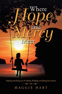 Where Hope and Mercy Meet: Making Something out of Nothing. Building Everything That Matters by Hart, Maggie