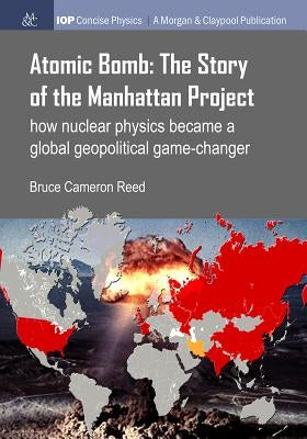 Atomic Bomb: The Story of the Manhattan Project: How Nuclear Physics Became a Global Geopolitical Game-Changer by Reed, Bruce Cameron