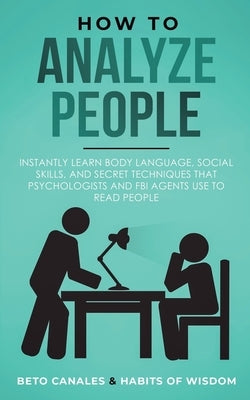 How to Analyze People: Instantly Learn Body Language, Social Skills, and Secret Techniques that Psychologists and FBI Agents Use to Read Peop by Canales, Beto