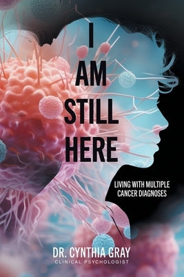 I am Still Here: living with multiple cancer diagnoses by Gray, Cynthia