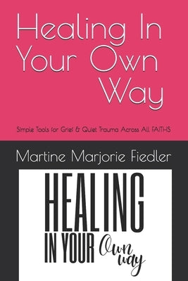 Healing In Your Own Way: Simple Tools for Grief & Quiet Trauma Across All Faiths by Fiedler, Martine Marjorie