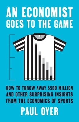 An Economist Goes to the Game: How to Throw Away $580 Million and Other Surprising Insights from the Economics of Sports by Oyer, Paul