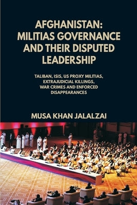 Afghanistan: Militias Governance and their Disputed Leadership (Taliban, ISIS, US Proxy Militais, Extrajudicial Killings, War Crime by Jalalzai, Musa Khan