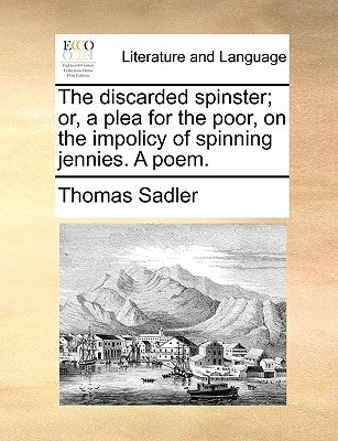 The Discarded Spinster; Or, a Plea for the Poor, on the Impolicy of Spinning Jennies. a Poem. by Sadler, Thomas