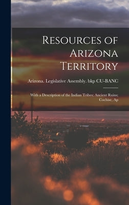 Resources of Arizona Territory: With a Description of the Indian Tribes; Ancient Ruins; Cochise, Ap by Legislative Assembly (1871) Bkp Cu-B