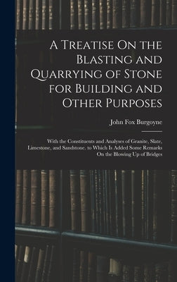 A Treatise On the Blasting and Quarrying of Stone for Building and Other Purposes: With the Constituents and Analyses of Granite, Slate, Limestone, an by Burgoyne, John Fox