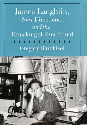 James Laughlin, New Directions Press, and the Remaking of Ezra Pound by Barnhisel, Greg