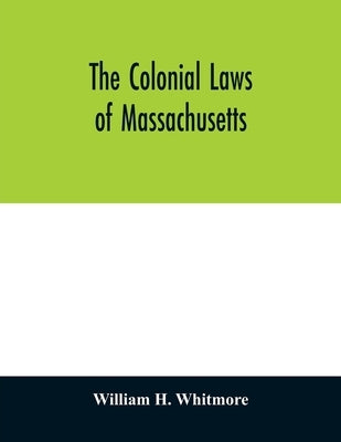 The colonial laws of Massachusetts: reprinted from the edition of 1672, with the supplements through 1686: containing also, a bibliographical preface by H. Whitmore, William