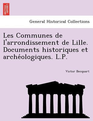 Les Communes de l'arrondissement de Lille. Documents historiques et archéologiques. L.P. by Becquart, Victor