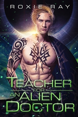 Teacher For An Alien Doctor: A SciFi Alien Romance by Ray, Roxie