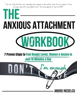 The Anxious Attachment Workbook: 7 Proven Steps to Feel Deeply Loved, Chosen & Secure in Just 15 Minutes a Day by Nedelcu, Andrei
