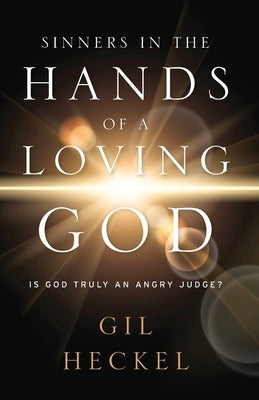 Sinners In The Hands Of A Loving God: Is God Truly An Angry Judge? by Heckel, Gil