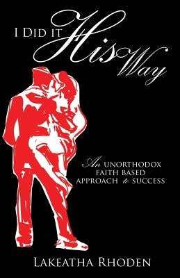 I Did it His Way: An Unorthodox Faith Based Approach to Success by Rhoden, Lakeatha