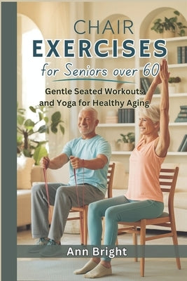 Chair Exercises for Seniors Over 60: Gentle Seated Workouts and Yoga for Healthy Aging by Bright, Ann