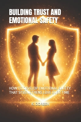 Building Trust and Emotional Safety: How to Develop Emotional Safety That Strengthens Love Over Time by Doreen, K.