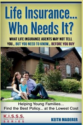 Life Insurance... Who Needs It?: What Life Insurance Agents May Not Tell You.... But You Need To Know... Before You Buy by Maderer, Keith