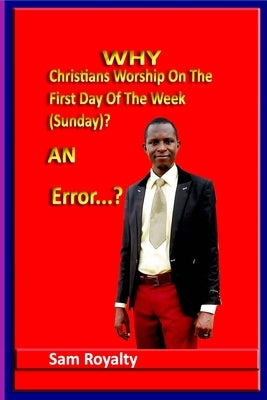 Why Christians Worship On The First Day Of The Week (Sunday)?: An Error...? by Royalty, Sam