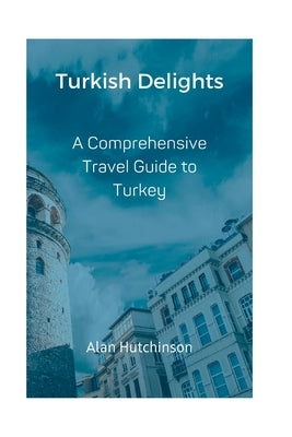 Turkish Delights: A Comprehensive Travel Guide to Turkey by Hutchinson, Alan