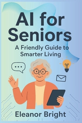 AI for Seniors: A Friendly Guide to Smarter Living, Learning, and Connecting in the Digital Age by Bright, Eleanor