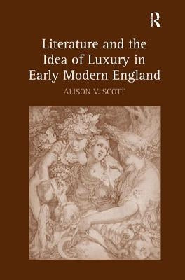Literature and the Idea of Luxury in Early Modern England by Scott, Alison V.