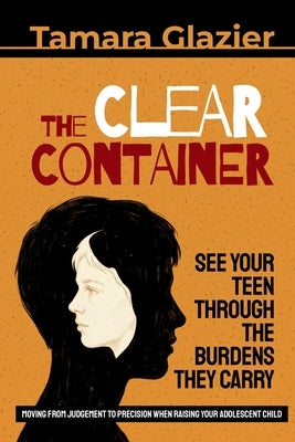 The Clear Container: See Your Teen Through the Burdens They Carry by Glazier, Tamara
