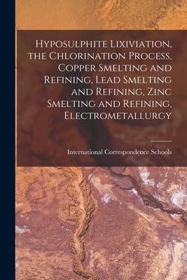 Hyposulphite Lixiviation, the Chlorination Process, Copper Smelting and Refining, Lead Smelting and Refining, Zinc Smelting and Refining, Electrometal by International Correspondence Schools