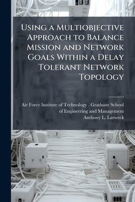 Using a Multiobjective Approach to Balance Mission and Network Goals Within a Delay Tolerant Network Topology by Air Force Institute of Technology (U S )