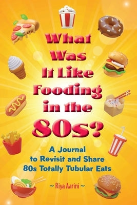 What Was It Like Fooding in the 80s?: A Journal to Revisit and Share 80s Totally Tubular Eats by Aarini, Riya