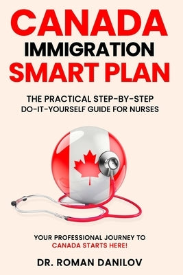 Canada Immigration Smart Plan: The Practical Step-by-Step Do-It-Yourself Guide for Nurses: Your Professional Journey to Canada Starts Here! by Danilov, Roman
